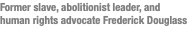 Former slave, abolitionist leader, and human rights advocate Frederick Douglass